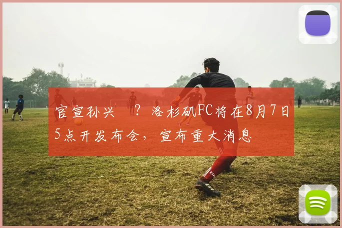 官宣孙兴慜？洛杉矶FC将在8月7日5点开发布会，宣布重大消息