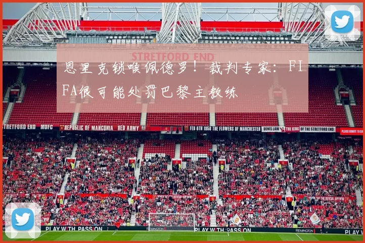 恩里克锁喉佩德罗！裁判专家：FIFA很可能处罚巴黎主教练