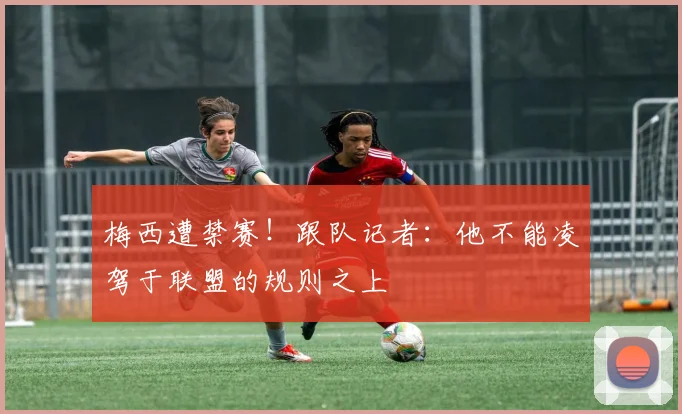 梅西遭禁赛！跟队记者：他不能凌驾于联盟的规则之上