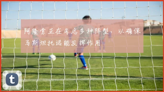 阿隆索正在考虑多种阵型，以确保马斯坦托诺能发挥作用